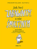 Jak być zabawnym, a nie śmiesznym. Przewodnik po dobrej rozmowie w pracy, w domu, w życiu